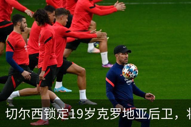 切尔西锁定19岁克罗地亚后卫，将与多强队争夺